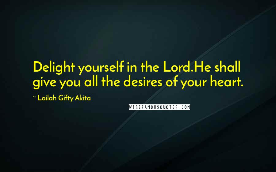 Lailah Gifty Akita Quotes: Delight yourself in the Lord.He shall give you all the desires of your heart.