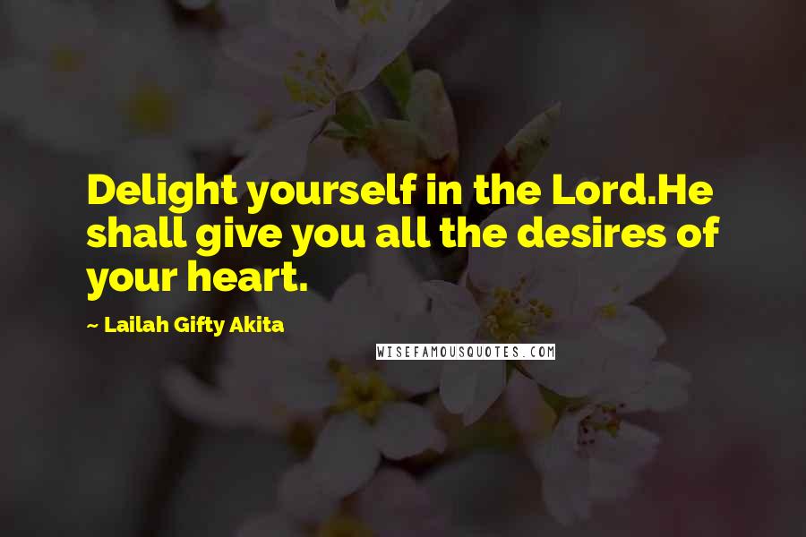 Lailah Gifty Akita Quotes: Delight yourself in the Lord.He shall give you all the desires of your heart.