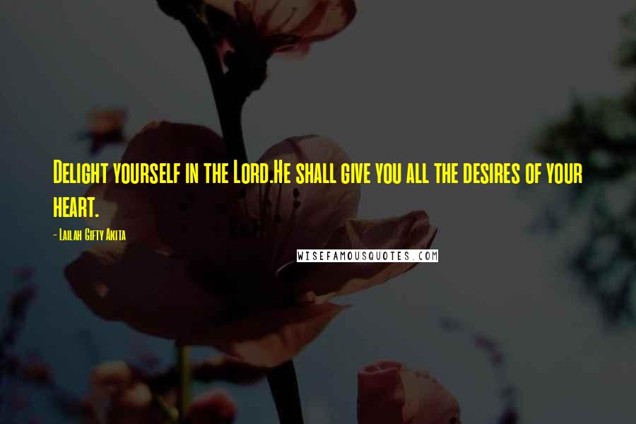 Lailah Gifty Akita Quotes: Delight yourself in the Lord.He shall give you all the desires of your heart.