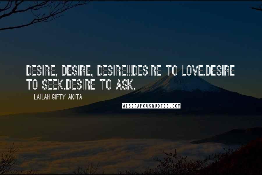 Lailah Gifty Akita Quotes: Desire, Desire, Desire!!!Desire to love.Desire to seek.Desire to ask.
