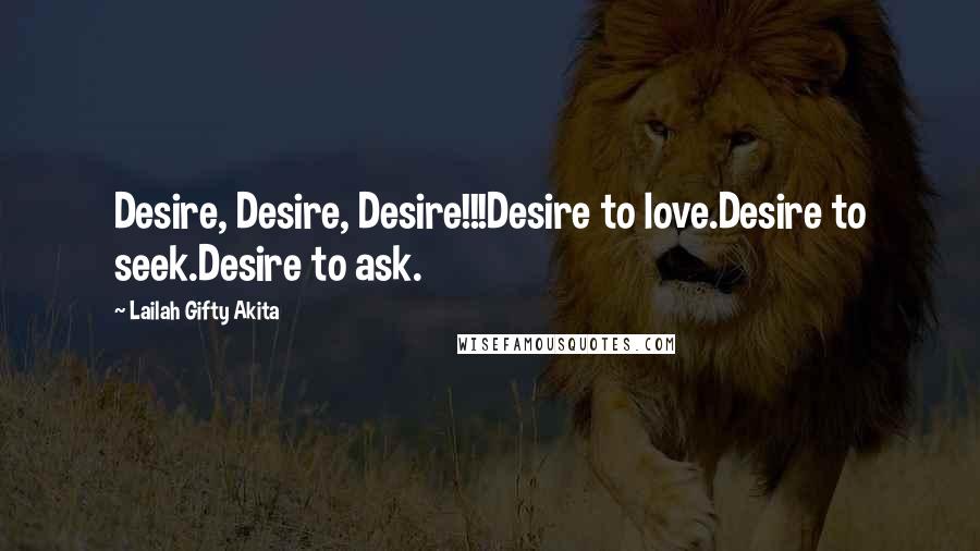 Lailah Gifty Akita Quotes: Desire, Desire, Desire!!!Desire to love.Desire to seek.Desire to ask.