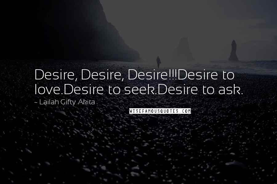 Lailah Gifty Akita Quotes: Desire, Desire, Desire!!!Desire to love.Desire to seek.Desire to ask.