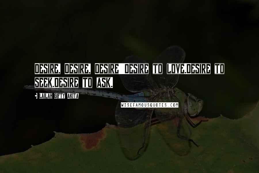 Lailah Gifty Akita Quotes: Desire, Desire, Desire!!!Desire to love.Desire to seek.Desire to ask.