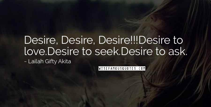 Lailah Gifty Akita Quotes: Desire, Desire, Desire!!!Desire to love.Desire to seek.Desire to ask.