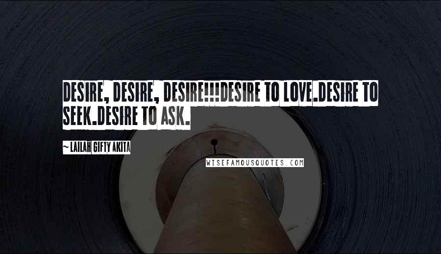 Lailah Gifty Akita Quotes: Desire, Desire, Desire!!!Desire to love.Desire to seek.Desire to ask.