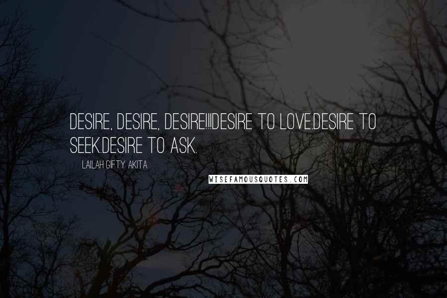 Lailah Gifty Akita Quotes: Desire, Desire, Desire!!!Desire to love.Desire to seek.Desire to ask.