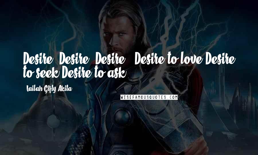 Lailah Gifty Akita Quotes: Desire, Desire, Desire!!!Desire to love.Desire to seek.Desire to ask.