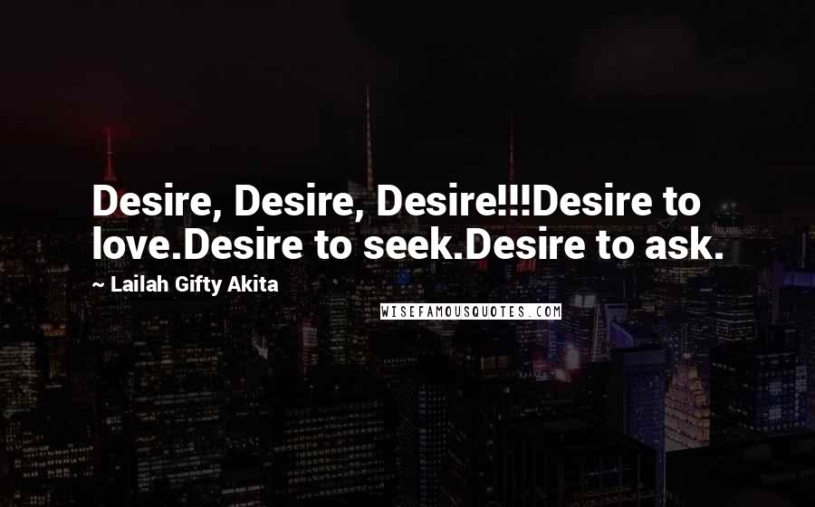 Lailah Gifty Akita Quotes: Desire, Desire, Desire!!!Desire to love.Desire to seek.Desire to ask.