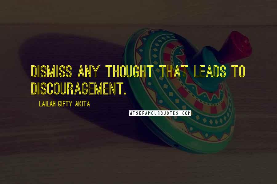 Lailah Gifty Akita Quotes: Dismiss any thought that leads to discouragement.