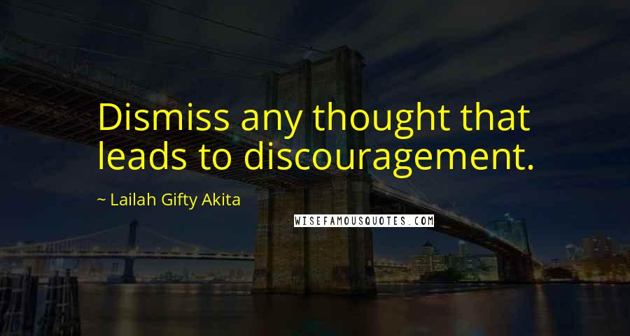 Lailah Gifty Akita Quotes: Dismiss any thought that leads to discouragement.