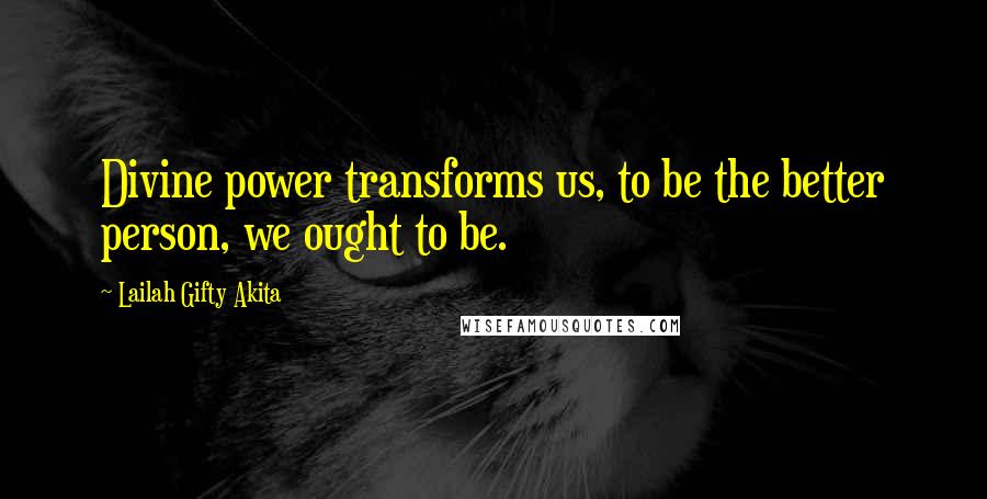 Lailah Gifty Akita Quotes: Divine power transforms us, to be the better person, we ought to be.