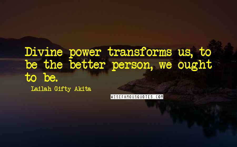 Lailah Gifty Akita Quotes: Divine power transforms us, to be the better person, we ought to be.