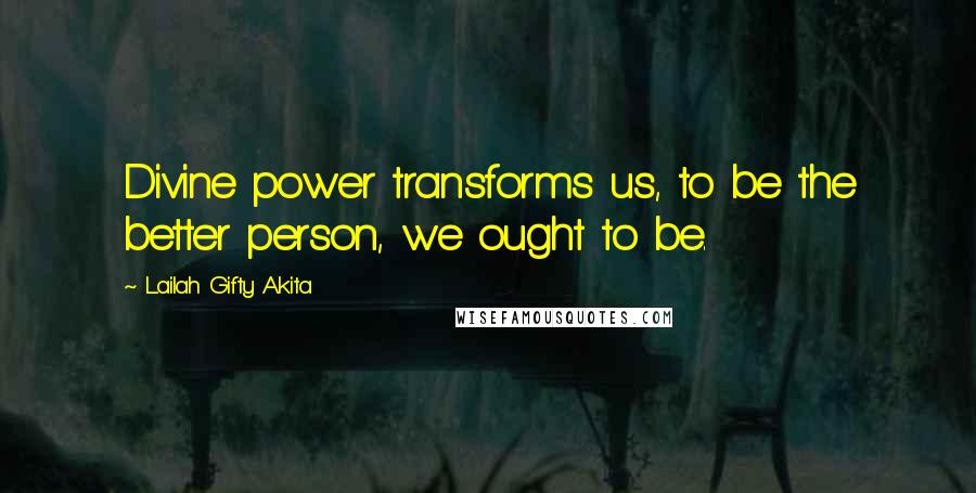 Lailah Gifty Akita Quotes: Divine power transforms us, to be the better person, we ought to be.