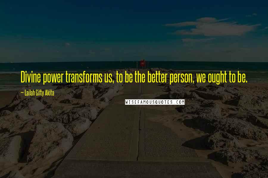 Lailah Gifty Akita Quotes: Divine power transforms us, to be the better person, we ought to be.