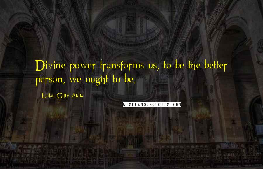 Lailah Gifty Akita Quotes: Divine power transforms us, to be the better person, we ought to be.