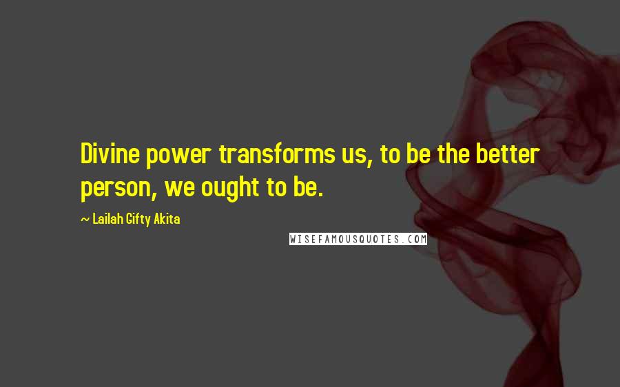 Lailah Gifty Akita Quotes: Divine power transforms us, to be the better person, we ought to be.
