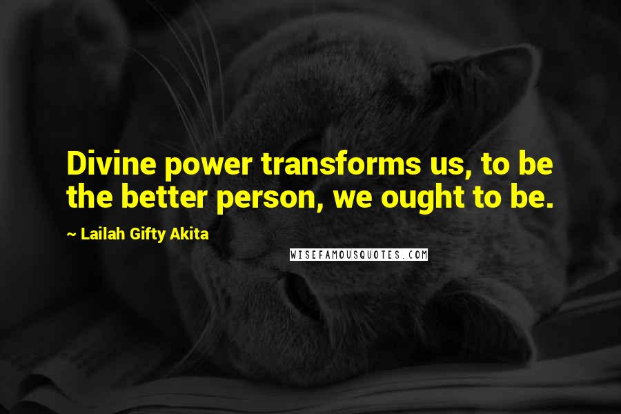 Lailah Gifty Akita Quotes: Divine power transforms us, to be the better person, we ought to be.