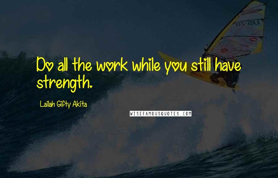 Lailah Gifty Akita Quotes: Do all the work while you still have strength.