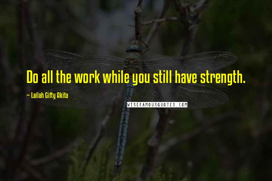 Lailah Gifty Akita Quotes: Do all the work while you still have strength.