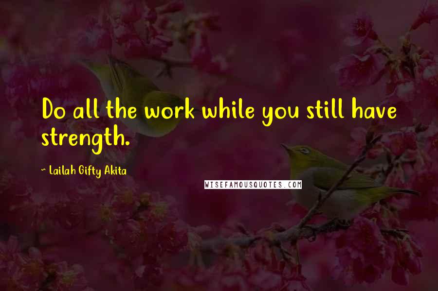 Lailah Gifty Akita Quotes: Do all the work while you still have strength.