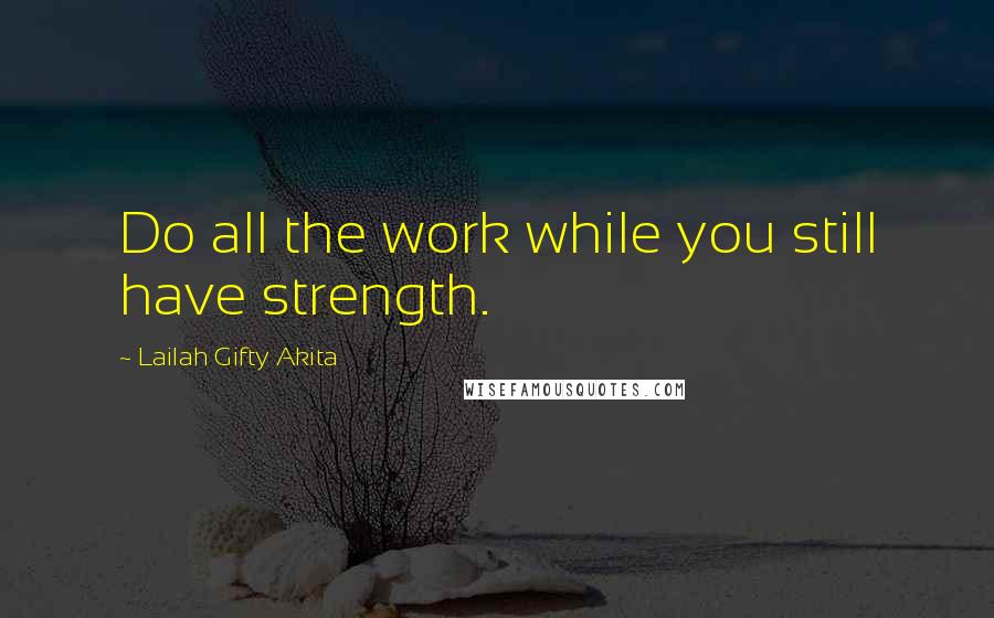 Lailah Gifty Akita Quotes: Do all the work while you still have strength.