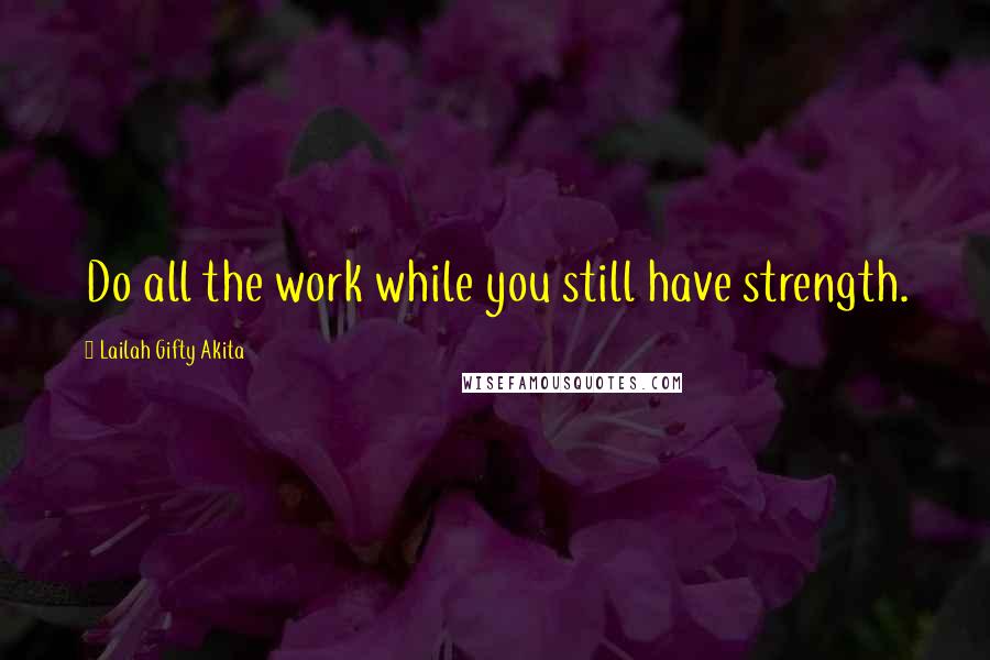 Lailah Gifty Akita Quotes: Do all the work while you still have strength.