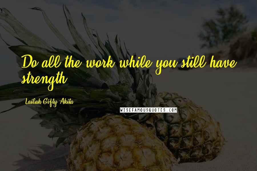 Lailah Gifty Akita Quotes: Do all the work while you still have strength.