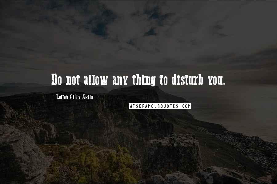 Lailah Gifty Akita Quotes: Do not allow any thing to disturb you.