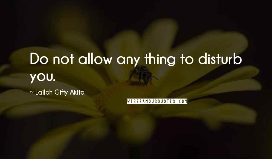 Lailah Gifty Akita Quotes: Do not allow any thing to disturb you.