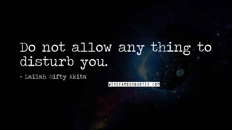 Lailah Gifty Akita Quotes: Do not allow any thing to disturb you.