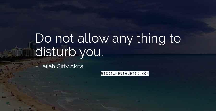 Lailah Gifty Akita Quotes: Do not allow any thing to disturb you.