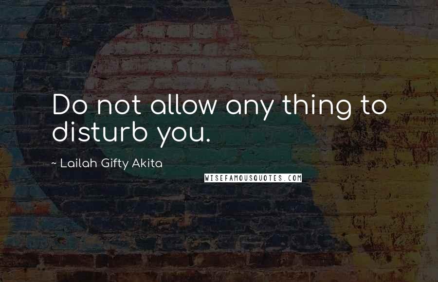 Lailah Gifty Akita Quotes: Do not allow any thing to disturb you.