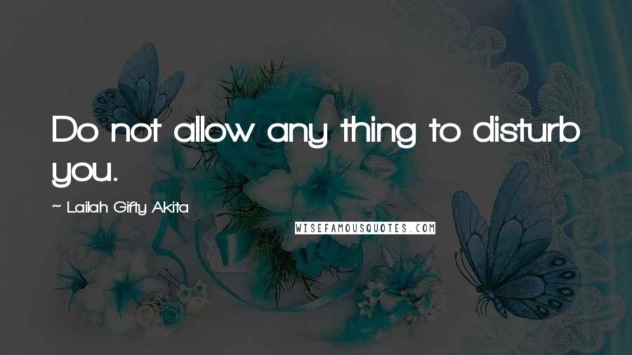 Lailah Gifty Akita Quotes: Do not allow any thing to disturb you.