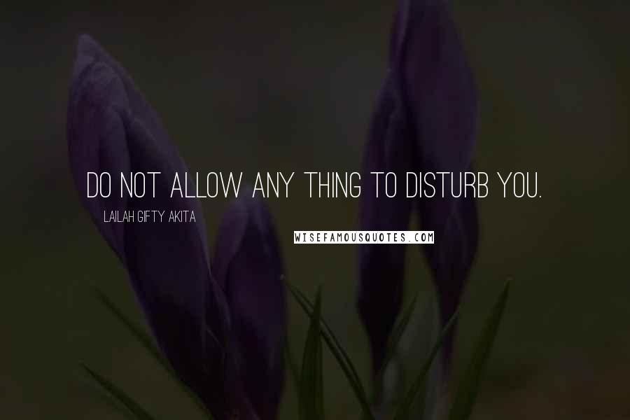 Lailah Gifty Akita Quotes: Do not allow any thing to disturb you.