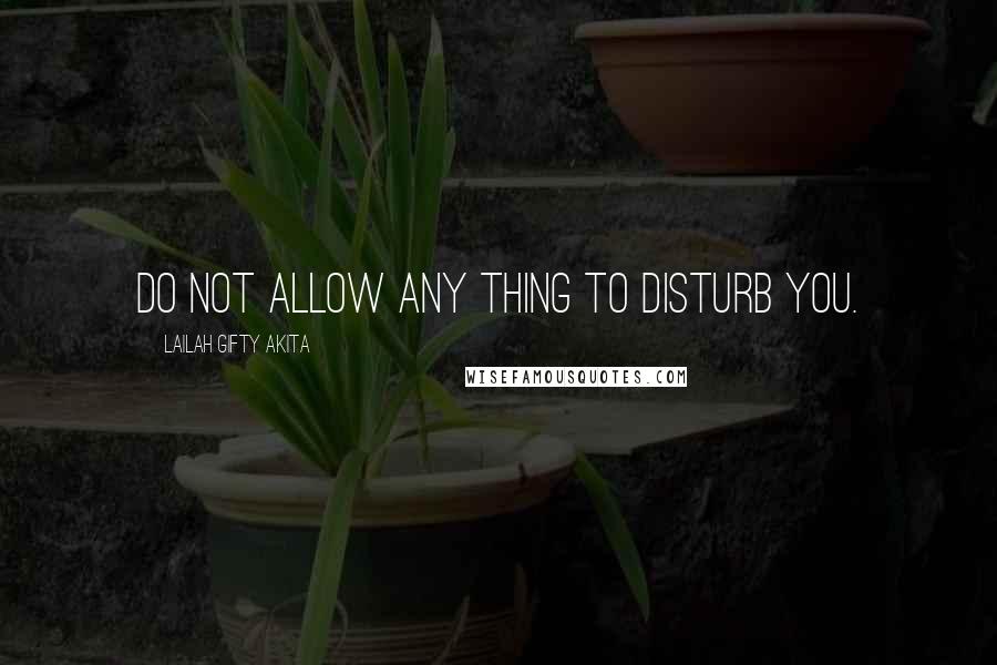 Lailah Gifty Akita Quotes: Do not allow any thing to disturb you.