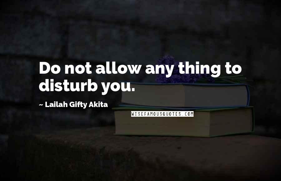 Lailah Gifty Akita Quotes: Do not allow any thing to disturb you.