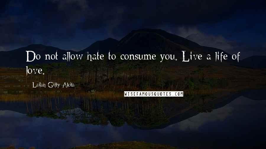 Lailah Gifty Akita Quotes: Do not allow hate to consume you. Live a life of love.