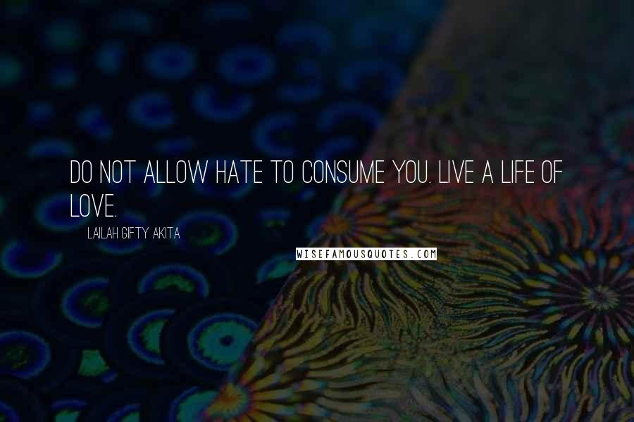 Lailah Gifty Akita Quotes: Do not allow hate to consume you. Live a life of love.