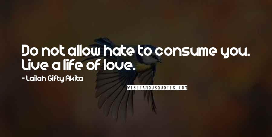 Lailah Gifty Akita Quotes: Do not allow hate to consume you. Live a life of love.