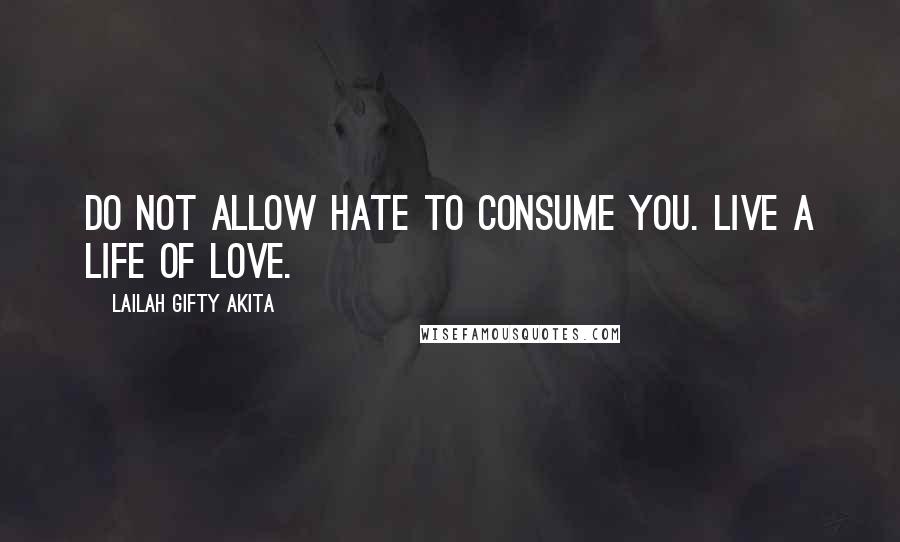 Lailah Gifty Akita Quotes: Do not allow hate to consume you. Live a life of love.