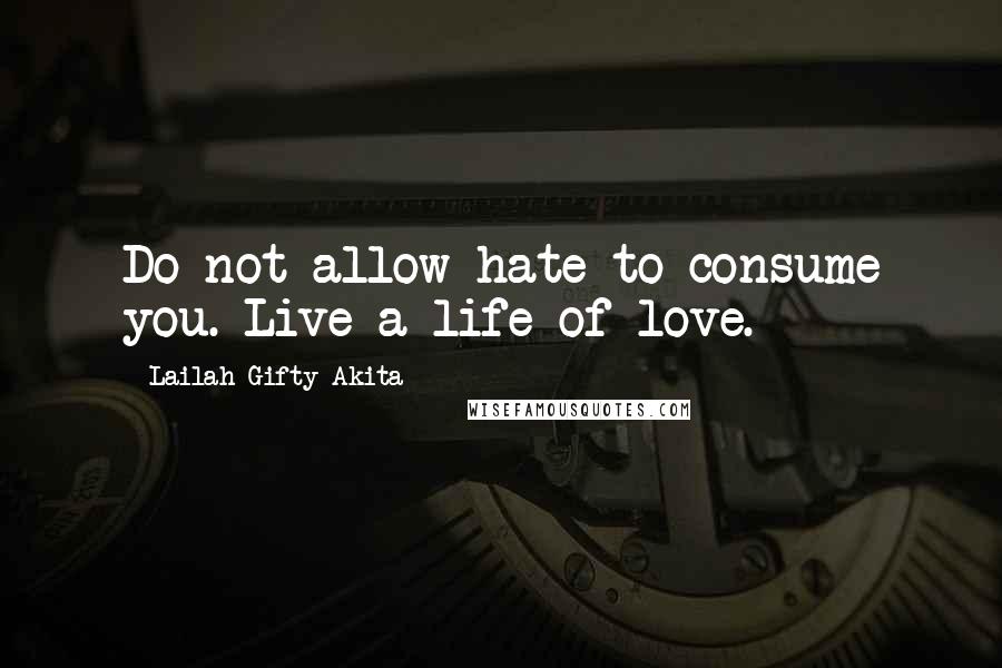 Lailah Gifty Akita Quotes: Do not allow hate to consume you. Live a life of love.