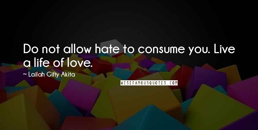 Lailah Gifty Akita Quotes: Do not allow hate to consume you. Live a life of love.