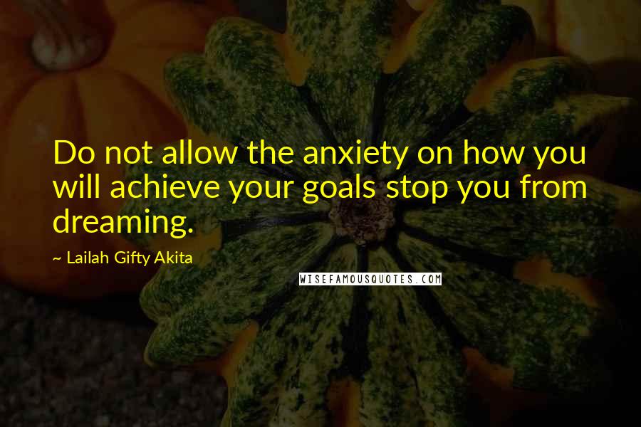 Lailah Gifty Akita Quotes: Do not allow the anxiety on how you will achieve your goals stop you from dreaming.