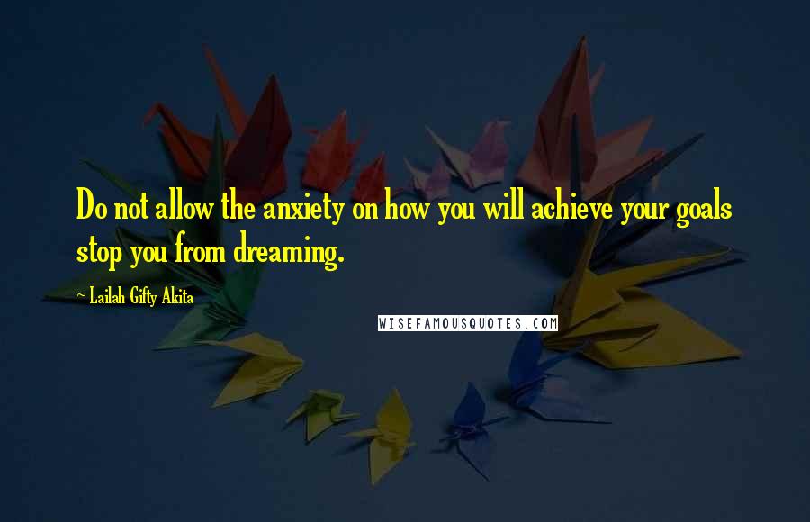 Lailah Gifty Akita Quotes: Do not allow the anxiety on how you will achieve your goals stop you from dreaming.