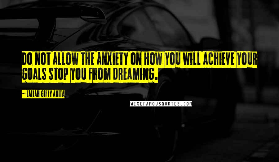 Lailah Gifty Akita Quotes: Do not allow the anxiety on how you will achieve your goals stop you from dreaming.