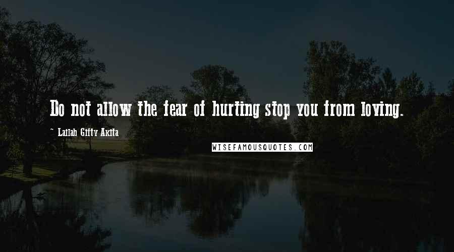 Lailah Gifty Akita Quotes: Do not allow the fear of hurting stop you from loving.