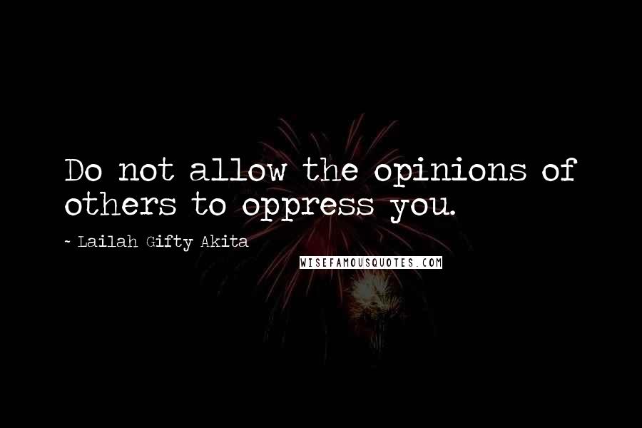 Lailah Gifty Akita Quotes: Do not allow the opinions of others to oppress you.