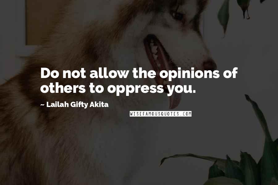 Lailah Gifty Akita Quotes: Do not allow the opinions of others to oppress you.