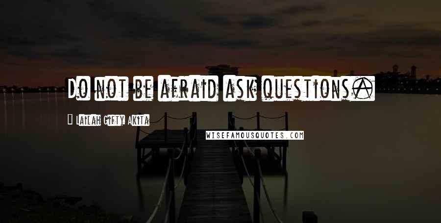 Lailah Gifty Akita Quotes: Do not be afraid ask questions.