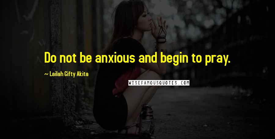 Lailah Gifty Akita Quotes: Do not be anxious and begin to pray.